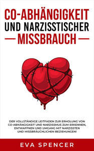 Title: Co-Abhängigkeit und narzisstischer Missbrauch: Der vollständige Leitfaden zur Erholung von Co-Abhängigkeit und Narzissmus zum Erkennen, Entwaffnen und Umgang mit Narzissten und missbräuchlichen Beziehungen!, Author: Eva Spencer