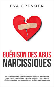 Title: Guérison des abus narcissiques: Le guide complet du narcissisme pour identifier, désarmer et faire face aux narcissiques, à la codependance, aux parents et relations abusifs, à la manipulation, au gaslighting et plus encore, Author: Eva Spencer
