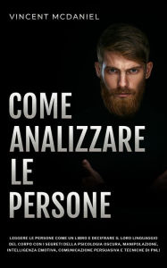 Title: Come analizzare le persone: Leggere le persone come un libro e decifrare il loro linguaggio del corpo con i segreti della psicologia oscura, manipolazione, intelligenza emotiva, comunicazione persuasiva e tecniche di PNL!, Author: Vincent McDaniel