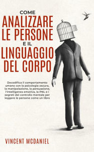 Title: Come analizzare le persone e il linguaggio del corpo: Decodifica il comportamento umano con la psicologia oscura, la manipolazione, la persuasione, l'intelligenza emotiva, la PNL e i segreti del controllo mentale per leggere le persone come un libro, Author: Vincent McDaniel