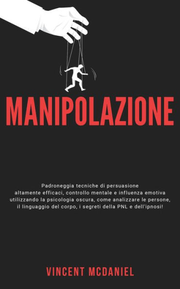 Manipolazione: Padroneggia tecniche di persuasione altamente efficaci, controllo mentale e influenza emotiva utilizzando la psicologia oscura, come analizzare le persone, il linguaggio del corpo, i segreti della PNL e dell'ipnosi!