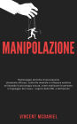 Manipolazione: Padroneggia tecniche di persuasione altamente efficaci, controllo mentale e influenza emotiva utilizzando la psicologia oscura, come analizzare le persone, il linguaggio del corpo, i segreti della PNL e dell'ipnosi!