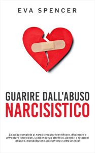 Title: Guarire dall'abuso narcisistico: La guida completa al narcisismo per identificare, disarmare e affrontare i narcisisti, la dipendenza affettiva, genitori e relazioni abusive, manipolazione, gaslighting e altro ancora!, Author: Eva Spencer