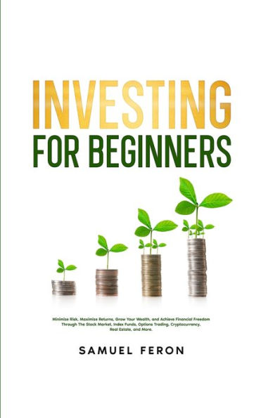 Investing for Beginners: Minimize Risk, Maximize Returns, Grow Your Wealth, and Achieve Financial Freedom Through The Stock Market, Index Funds, Options Trading, Cryptocurrency, Real Estate, More.