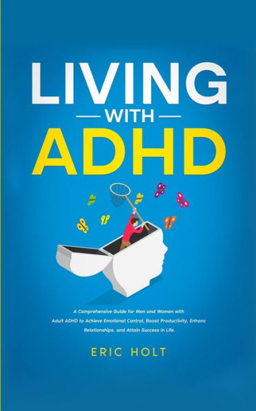 Living with ADHD: A Comprehensive Guide for Men and Women Adult ADHD to Achieve Emotional Control, Boost Productivity, Enhance Relationships, Attain Success Life.