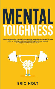 Title: Mental Toughness: Stop Procrastination, Laziness, and Negative Thinking with This Step-by-Step Guide for Building Good: Habits, Self-Discipline, Focus, Success, and Willpower to Achieve Your Goals., Author: Eric Holt