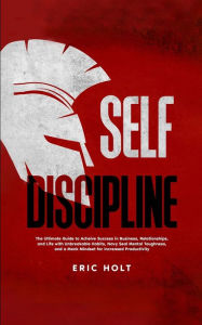 Title: Self Discipline: The Ultimate Guide to Achieve Success in Business, Relationships, and Life with Unbreakable Habits, Navy Seal Mental Toughness, and a Monk Mindset for Increased Productivity, Author: Eric Holt