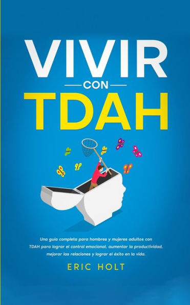 Vivir Con TDAH: Una guï¿½a completa para hombres y mujeres adultos con TDAH para lograr el control emocional, aumentar la productividad, mejorar las relaciones y lograr el ï¿½xito en la vida.