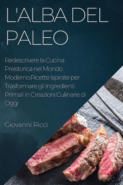 L'Alba del Paleo: Redescrivere la Cucina Preistorica nel Mondo Moderno.Ricette Ispirate per Trasformare gli Ingredienti Primali in Creazioni Culinarie di Oggi