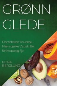 Title: Grønn Glede Plantebasert Kokebok: Næringsrike Oppskrifter for Kropp og Sjel, Author: Nora Berglund