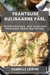 Title: Prantsuse Kulinaarne Pärl: Retseptiraamat, mis Viiab Sind Prantsuse Köögi Maitseteni, Author: Gabrielle Lefïvre