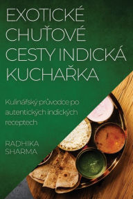 Title: Exotické Chutové Cesty Indická Kucharka: Kulinárský pruvodce po autentických indických receptech, Author: Radhika Sharma