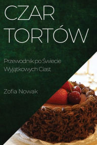 Title: Czar Tortów: Przewodnik po Swiecie Wyjatkowych Ciast, Author: Zofia Nowak