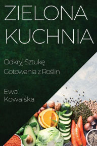 Title: Zielona Kuchnia: Odkryj Sztukę Gotowania z Roślin, Author: Ewa Kowalśka