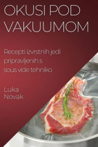 Title: Okusi pod vakuumom: Recepti izvrstnih jedi pripravljenih s sous vide tehniko, Author: Luka Novak
