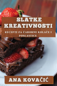 Title: Slatke Kreativnosti: Recepti za Čarobne Kolače i Poslastice, Author: Ana Kovačic