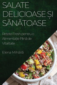 Title: Salate Delicioase ?i Sanatoase: Re?ete Fresh pentru o Alimenta?ie Plina de Vitalitate, Author: Elena Mihaila