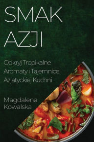 Title: Smak Azji: Odkryj Tropikalne Aromaty i Tajemnice Azjatyckiej Kuchni, Author: Magdalena Kowalska
