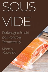 Title: Sous Vide: Perfekcyjne Smaki pod Kontrolą Temperatury, Author: Marcin Kowalski