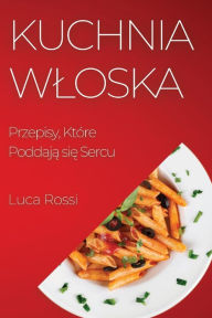 Title: Kuchnia Wloska: Przepisy, Które Poddaja sie Sercu, Author: Luca Rossi