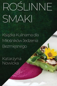 Title: Roslinne Smaki: Ksiazka Kulinarna dla Milosników Jedzenia Bezmiesnego, Author: Katarzyna Nowicka