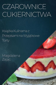 Title: Czarownice Cukiernictwa: Książka Kulinarna z Przepisami na Wyjątkowe Torty, Author: Magdalena Zając