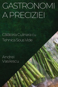 Title: Gastronomia Preciziei: Călătoria Culinara cu Tehnica Sous Vide, Author: Andrei Vasilescu