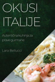 Title: Okusi Italije: Autenticna kuhinja za prave gurmane, Author: Lara Bellucci