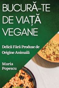 Title: Bucură-te de Viață Vegane: Delicii Fără Produse de Origine Animală, Author: Maria Popescu