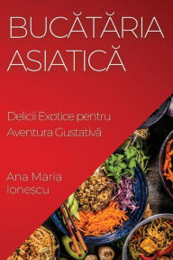 Title: Bucataria Asiatica: Delicii Exotice pentru Aventura Gustativa, Author: Ana Maria Ionescu