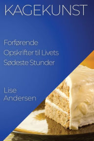 Title: Kagekunst: Forførende Opskrifter til Livets Sødeste Stunder, Author: Lise Andersen
