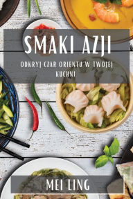 Title: Smaki Azji: Odkryj Czar Orientu w Twojej Kuchni, Author: Mei Ling