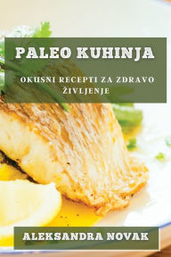 Title: Paleo Kuhinja: Okusni recepti za zdravo zivljenje, Author: Aleksandra Novak