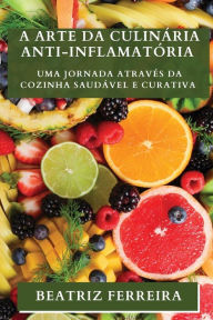 Title: A Arte da Culinária Anti-inflamatória: Uma Jornada através da Cozinha Saudável e Curativa, Author: Beatriz Ferreira