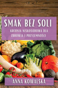 Title: Smak Bez Soli: Kuchnia niskosodowa dla zdrowia i przyjemności, Author: Anna Kowalska