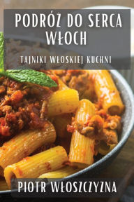 Title: Podróz do Serca Wloch: Tajniki Wloskiej Kuchni, Author: Piotr Wloszczyzna