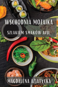 Title: Wschodnia Mozaika: Szlakiem Smaków Azji, Author: Magdalena Azjatycka