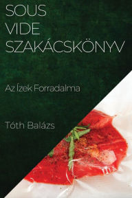 Title: Sous-Vide Szakácskönyv: Az Ízek Forradalma, Author: Tïth Balïzs