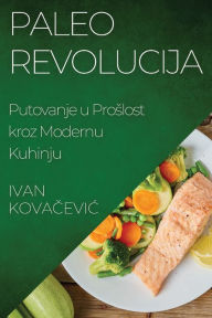 Title: Paleo Revolucija: Putovanje u Proslost kroz Modernu Kuhinju, Author: Ivan Kovačevic