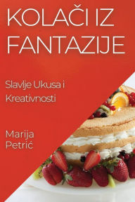 Title: Kolači iz Fantazije: Slavlje Ukusa i Kreativnosti, Author: Marija Petric