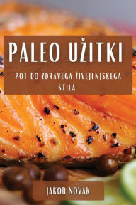 Title: Paleo Uzitki: Pot do Zdravega Zivljenjskega Stila, Author: Jakob Novak