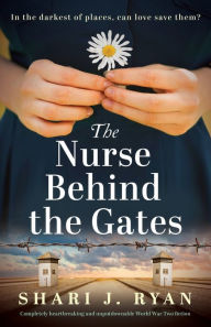 Title: The Nurse Behind the Gates: Completely heartbreaking and unputdownable World War Two fiction, Author: Shari J Ryan