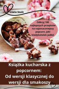 Title: Książka kucharska z popcornem: Od wersji klasycznej do wersji dla smakoszy, Author: Liwia Szulc
