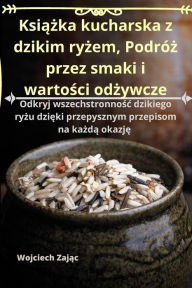 Title: Ksiazka kucharska z dzikim ryzem, Podróz przez smaki i wartosci odzywcze, Author: Wojciech Zając