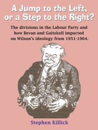 Title: A Jump to The Left or a Step to The Right: The divisions in the Labour Party and how Bevan and Gaitskell impacted on Wilson's ideology from 1951-1964, Author: Stephen Killick