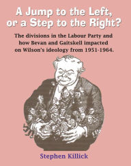 Title: A Jump to The Left or a Step to The Right: The divisions in the Labour Party and how Bevan and Gaitskell impacted on Wilson's ideology from 1951-1964, Author: Stephen Killick