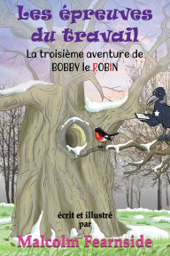 Title: Les ï¿½preuves du travail: La troisiï¿½me aventure de BOBBY le ROBIN, Author: Malcolm Fearnside