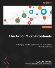 Title: The Art of Micro Frontends - Second Edition: Build highly scalable, distributed web applications with multiple teams, Author: Florian Rappl