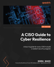 Title: A CISO Guide to Cyber Resilience: A how-to guide for every CISO to build a resilient security program, Author: Debra Baker