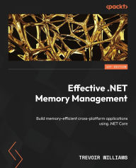 Title: Effective .NET Memory Management: Build memory-efficient cross-platform applications using .NET Core, Author: Trevoir Williams